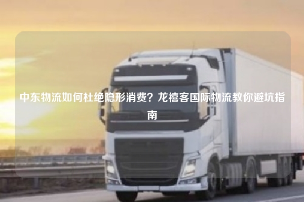 中东物流如何杜绝隐形消费?龙禧客国际物流教你避坑指南
