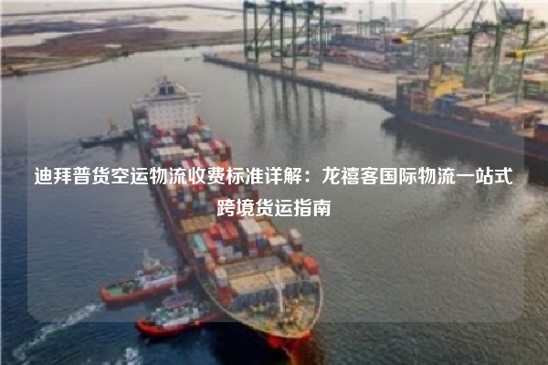 迪拜普货空运物流收费标准详解:龙禧客国际物流一站式跨境货运指南