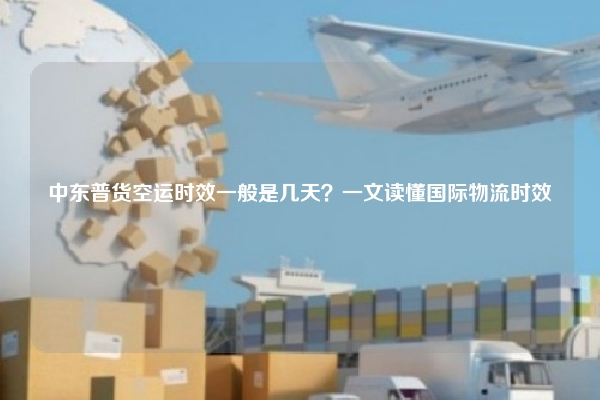 中东普货空运时效一般是几天?一文读懂国际物流时效