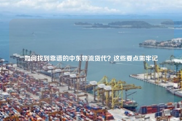如何找到靠谱的中东物流货代?这些要点需牢记