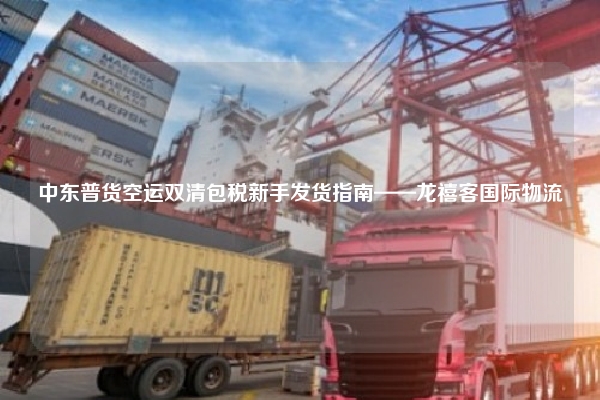 中东普货空运双清包税新手发货指南——龙禧客国际物流