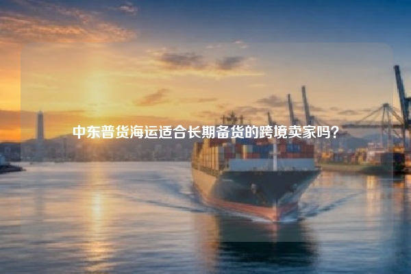 中东普货海运适合长期备货的跨境卖家吗？