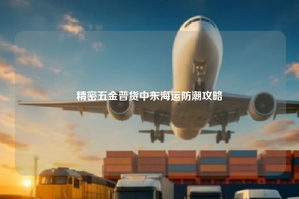 精密五金普货中东海运防潮攻略