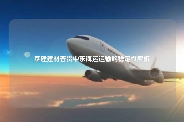 基建建材普货中东海运运输的稳定性解析