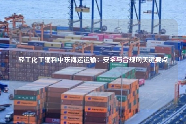 轻工化工辅料中东海运运输：安全与合规的关键要点