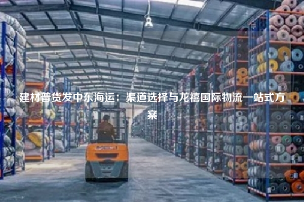 建材普货发中东海运:渠道选择与龙禧国际物流一站式方案