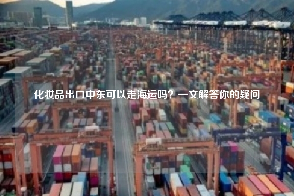 化妆品出口中东可以走海运吗?一文解答你的疑问
