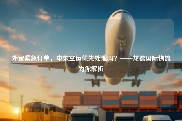 外贸紧急订单,中东空运优先处理吗?——龙禧国际物流为你解析