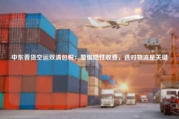 中东普货空运双清包税:警惕隐性收费,选对物流是关键