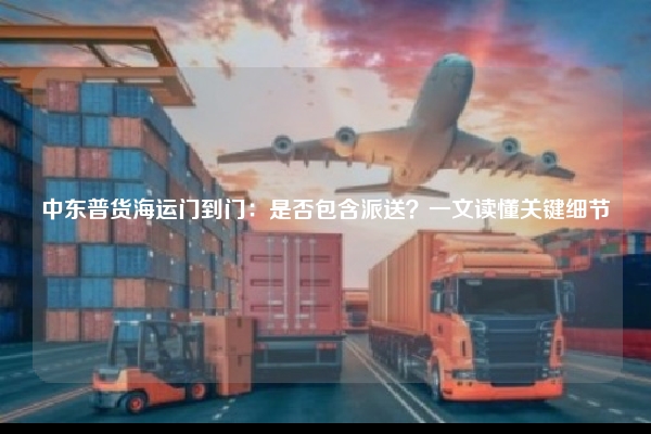中东普货海运门到门：是否包含派送？一文读懂关键细节