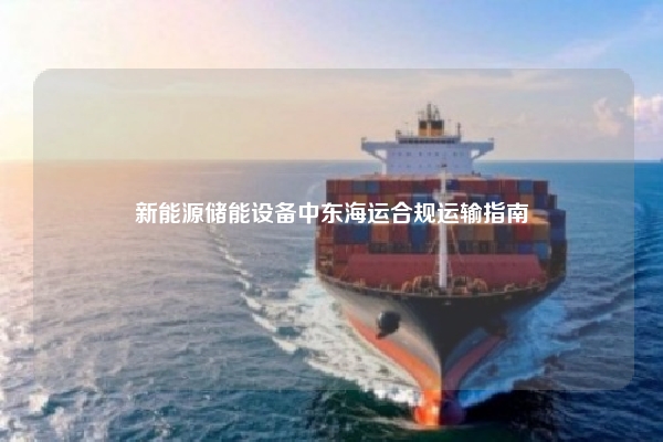 新能源储能设备中东海运合规运输指南