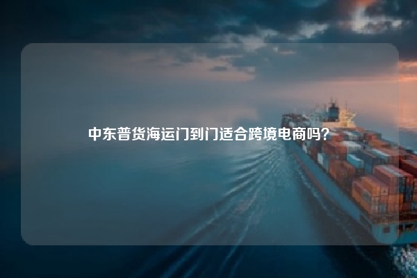 中东普货海运门到门适合跨境电商吗?
