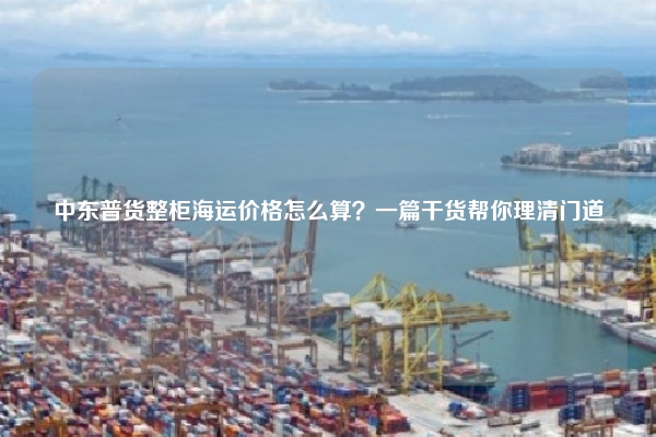 中东普货整柜海运价格怎么算?一篇干货帮你理清门道