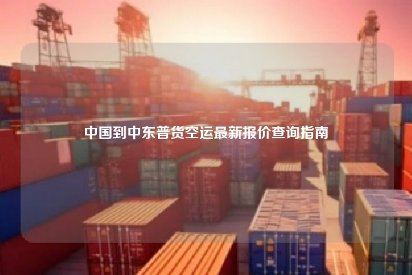 中国到中东普货空运最新报价查询指南