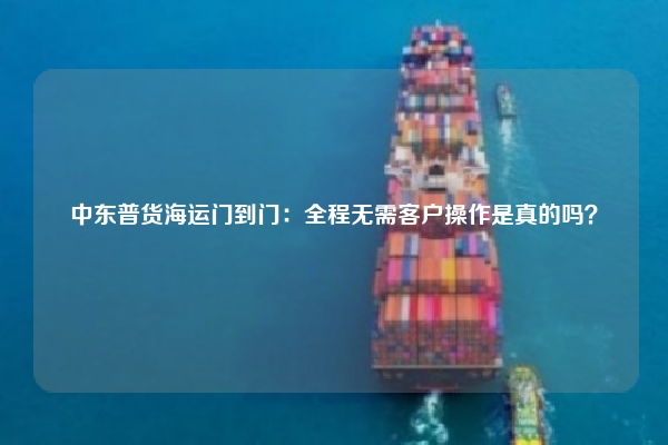 中东普货海运门到门:全程无需客户操作是真的吗?