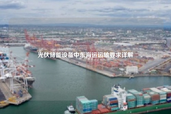光伏储能设备中东海运运输要求详解