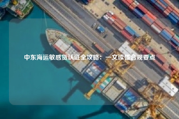 中东海运敏感货认证全攻略:一文读懂合规要点