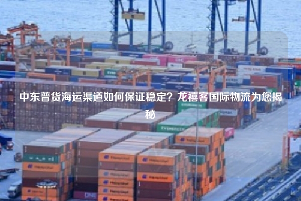 中东普货海运渠道如何保证稳定?龙禧客国际物流为您揭秘