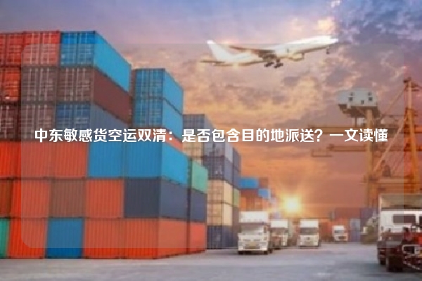 中东敏感货空运双清:是否包含目的地派送?一文读懂