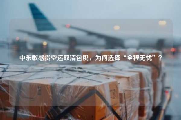 中东敏感货空运双清包税,为何选择“全程无忧”?