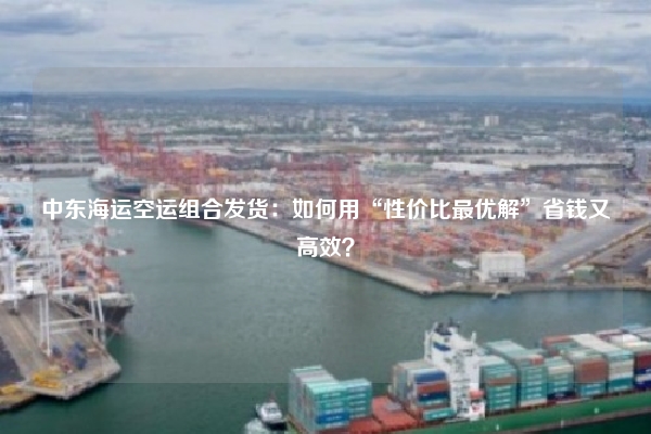 中东海运空运组合发货:如何用“性价比最优解”省钱又高效?