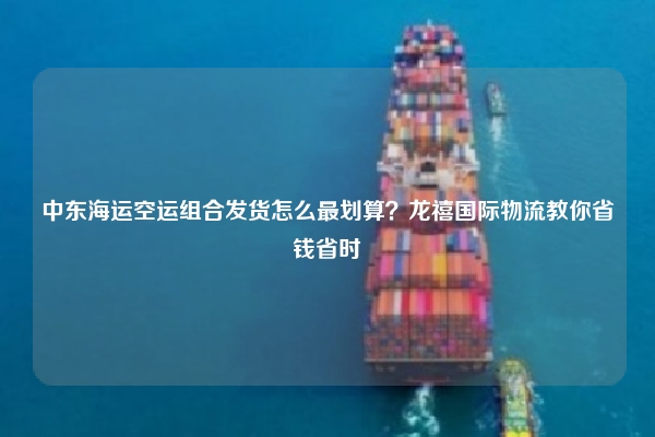 中东海运空运组合发货怎么最划算？龙禧国际物流教你省钱省时