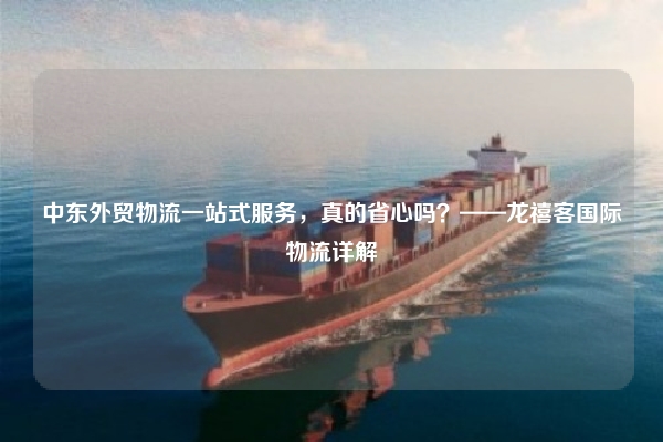 中东外贸物流一站式服务，真的省心吗？——龙禧客国际物流详解