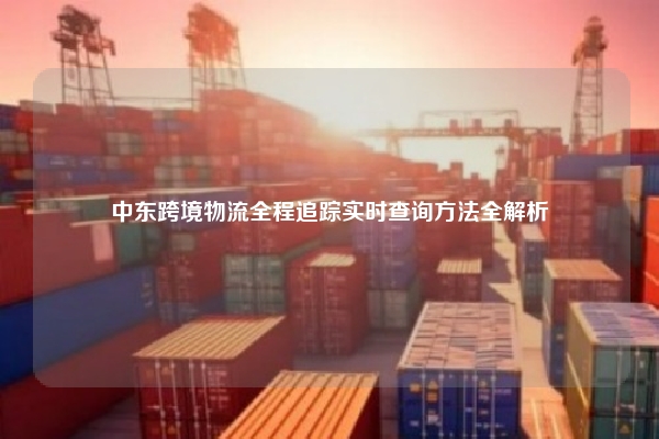 中东跨境物流全程追踪实时查询方法全解析