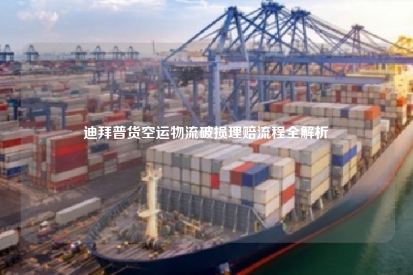 迪拜普货空运物流破损理赔流程全解析