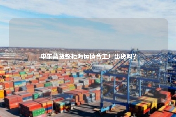 中东普货整柜海运适合工厂出货吗?