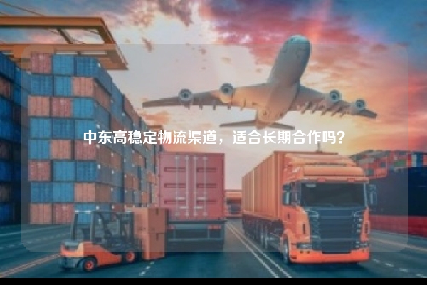 中东高稳定物流渠道,适合长期合作吗?
