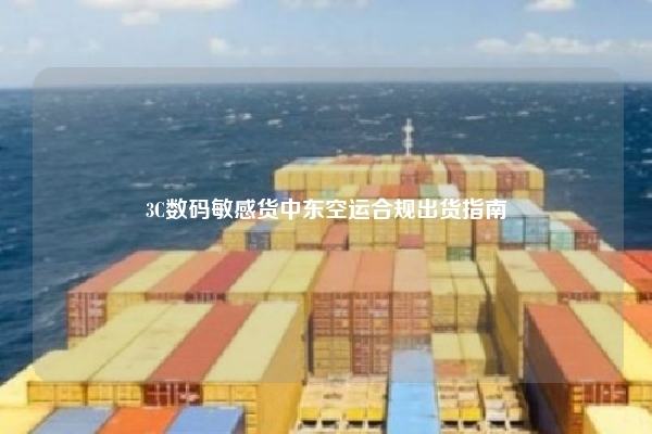 3C数码敏感货中东空运合规出货指南