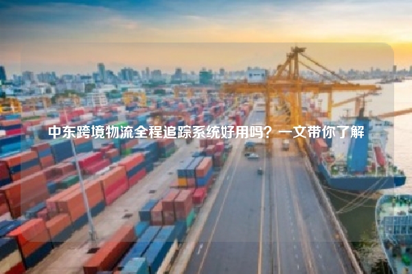 中东跨境物流全程追踪系统好用吗？一文带你了解