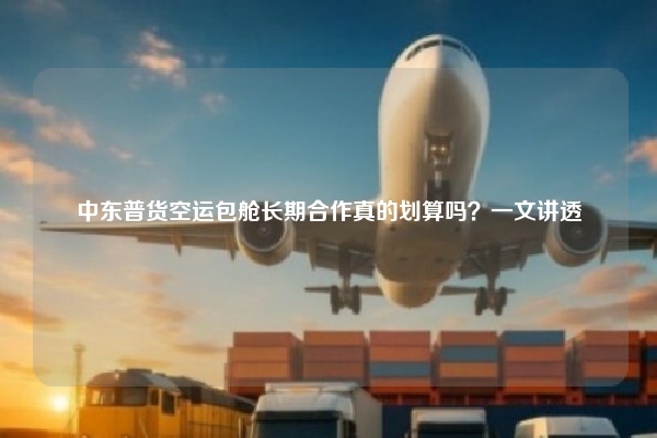 中东普货空运包舱长期合作真的划算吗？一文讲透