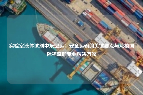 实验室液体试剂中东空运：安全运输的关键要点与龙禧国际物流的专业解决方案