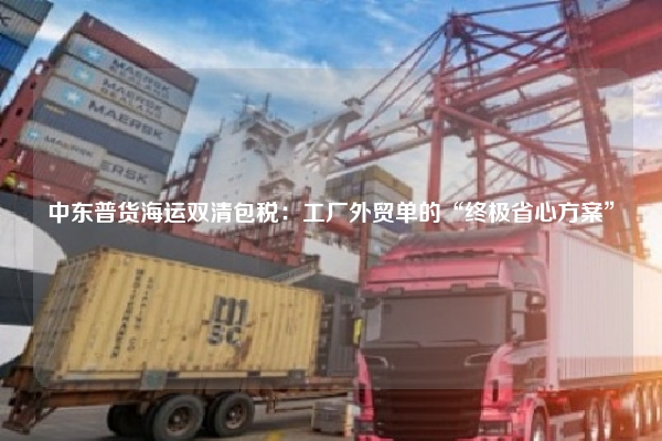 中东普货海运双清包税:工厂外贸单的“终极省心方案”
